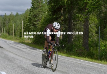 金年会官网-国内女足联赛实力梯度显著 鲜明对比激发发展新动能