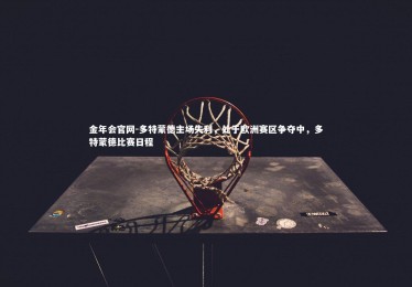 金年会官网-多特蒙德主场失利，处于欧洲赛区争夺中，多特蒙德比赛日程