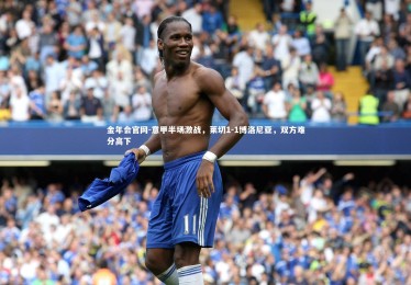 金年会官网-意甲半场激战，莱切1-1博洛尼亚，双方难分高下