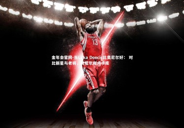 金年会官网-当Luka Doncic比奥尼尔好： 对比新星与老将，奥尼尔和卢卡库