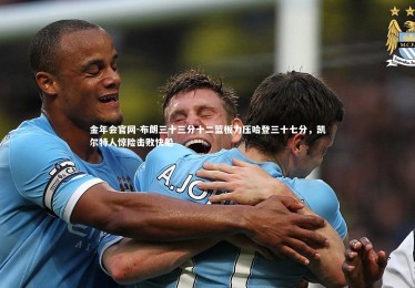 金年会官网-布朗三十三分十二篮板力压哈登三十七分，凯尔特人惊险击败快船