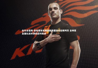 金年会官网-圣埃蒂安关键战前突遭技术犯规判罚 主帅紧急强化战术演练应对挑战