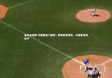 金年会官网-马德里豪门连败，赛季前景堪忧，马德里竞技水平