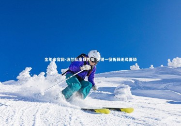 金年会官网-波兰队鏖战告负 关键一役折戟无缘晋级