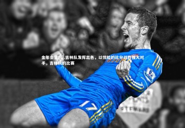 金年会官网-.吉林队发挥出色，以惊险的比分战胜强大对手，吉林队的比赛