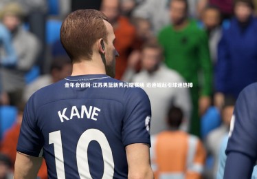 金年会官网-江苏男篮新秀闪耀赛场 迅速崛起引球迷热捧