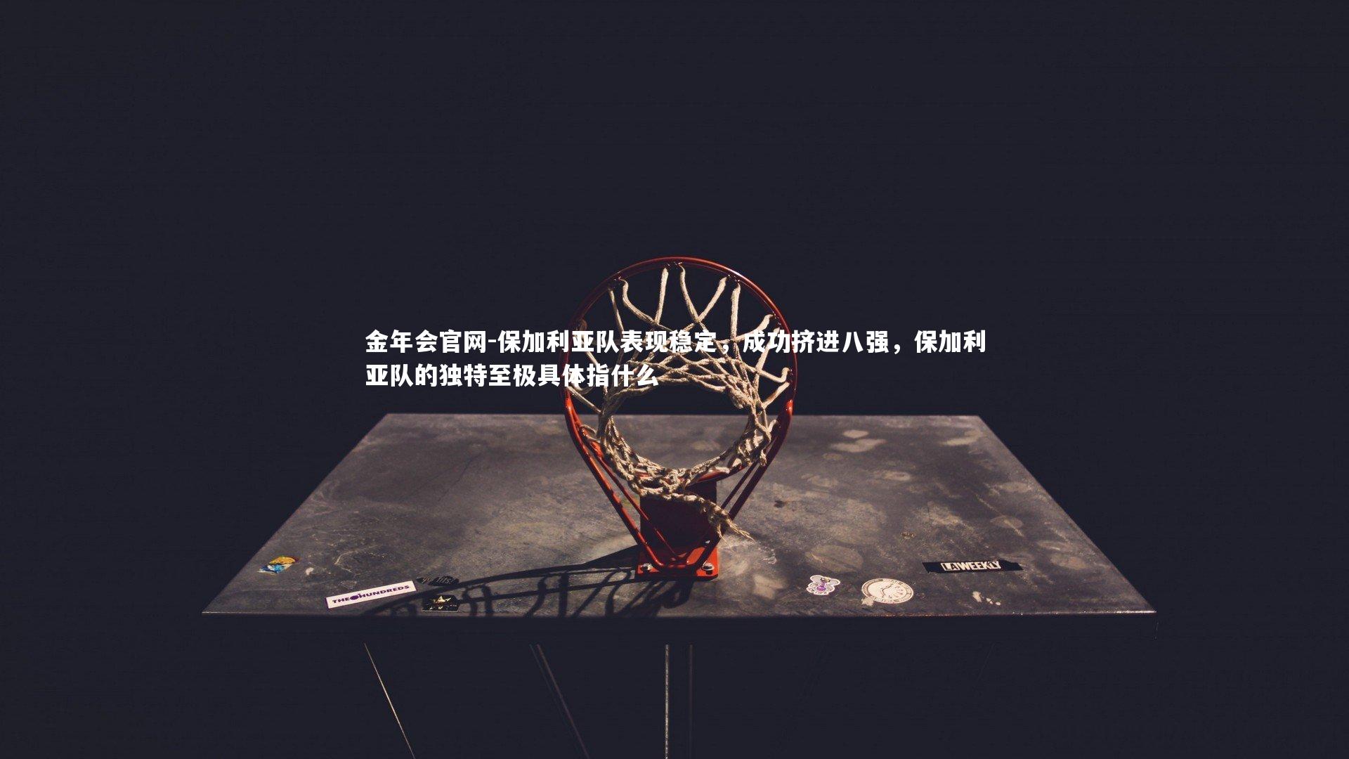 保加利亚队表现稳定，成功挤进八强，保加利亚队的独特至极具体指什么