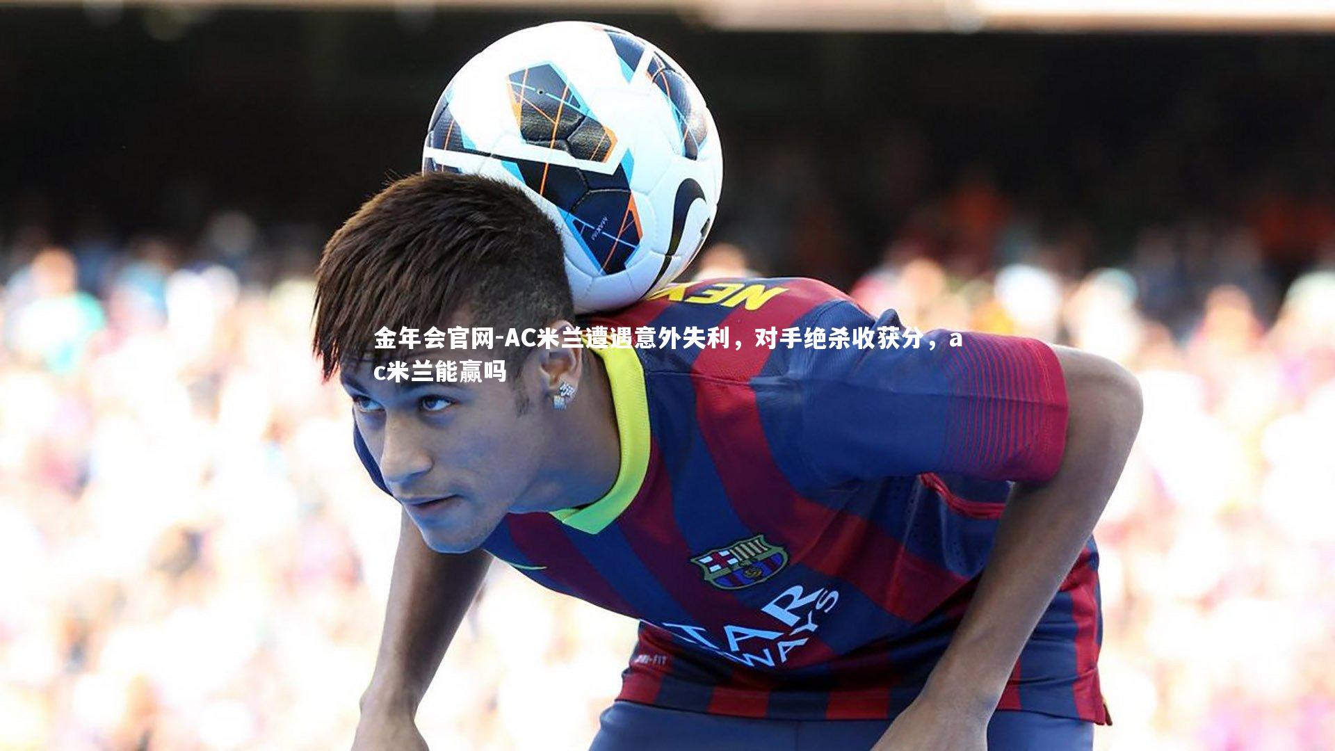 AC米兰遭遇意外失利，对手绝杀收获分，ac米兰能赢吗